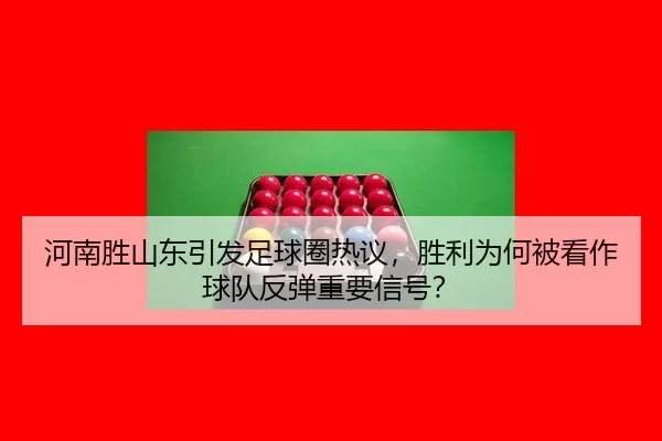 河南胜山东引发足球圈热议，胜利为何被看作球队反弹重要信号？